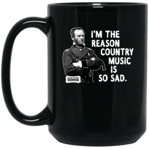 General Sherman Im The Reason Country Music Is So Sad Funny Mug 3