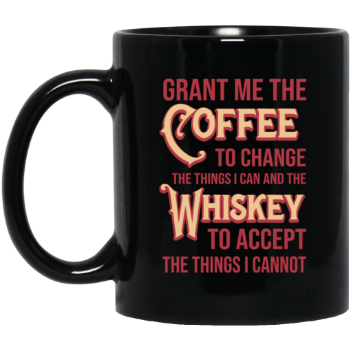 Grant Me The Coffee To Change The Things I Can And The Whiskey To Accept The Things I Cannot Mug Grant Me The Coffee To Change The Things I Can And The Whiskey To Accept The Things I Cannot Mug