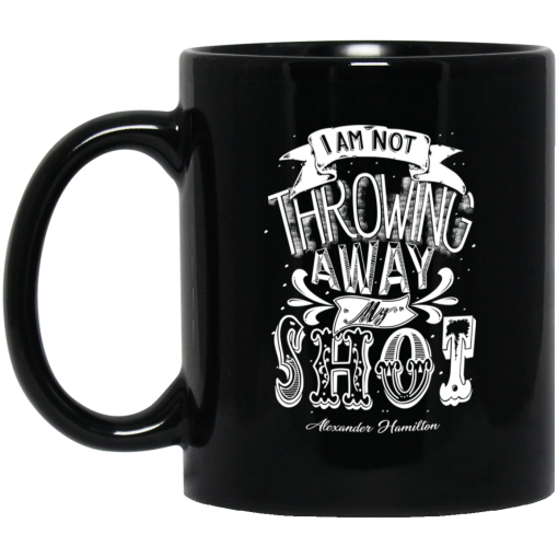I Am Not Throwing Away My Shot Alexander Hamilton Mug I Am Not Throwing Away My Shot Alexander Hamilton Mug