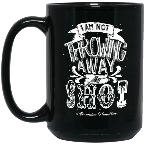 I Am Not Throwing Away My Shot Alexander Hamilton Mug I Am Not Throwing Away My Shot Alexander Hamilton Mug