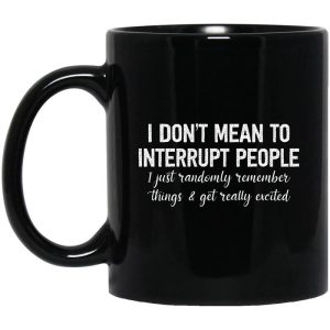 I Don’t Mean To Interrupt People I Just Randomly Remember Things and Get Really Excited Mug