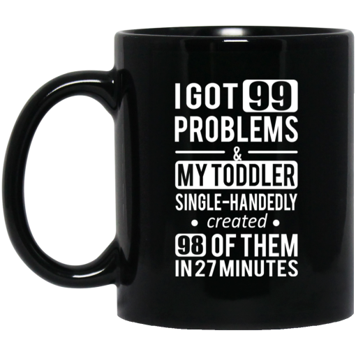 I Got 99 Problems My Toddler Single Handedly Created 98 Of Them In 27 Minutes Mug I Got 99 Problems My Toddler Single Handedly Created 98 Of Them In 27 Minutes Mug