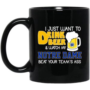 I Just Want To Drink Beer And Watch My Notre Dame Beat Your Team’s Ass Mug