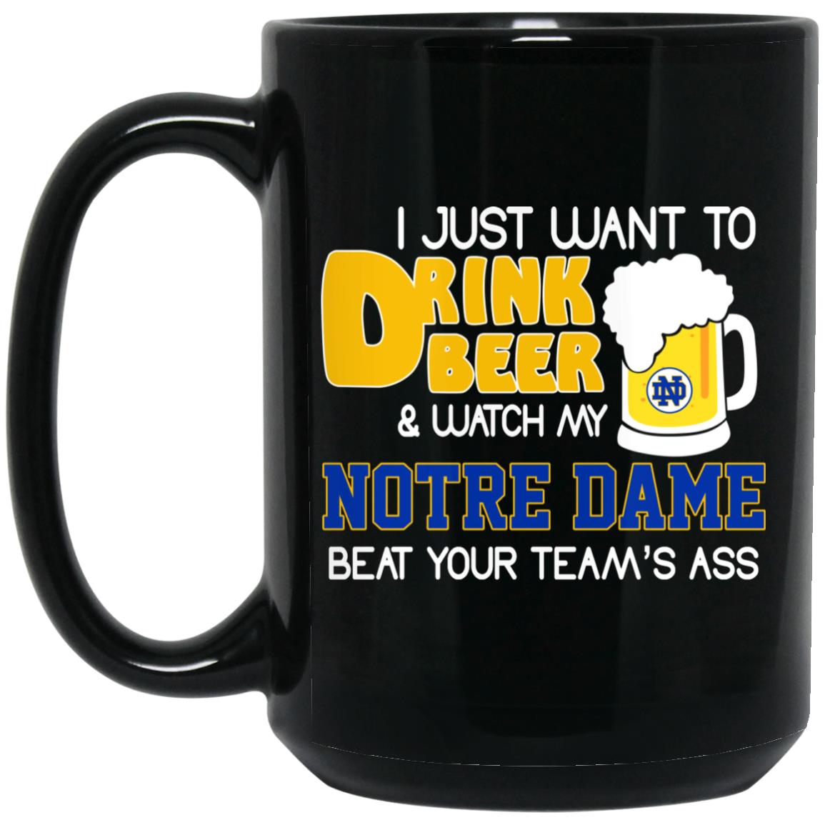 I Just Want To Drink Beer And Watch My Notre Dame Beat Your Team's Ass Mug I Just Want To Drink Beer And Watch My Notre Dame Beat Your Team's Ass Mug
