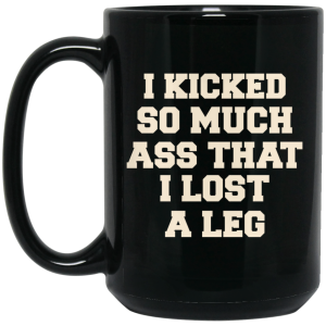 I Kicked So Much Ass That I Lost A Leg Mug