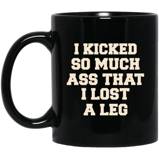 I Kicked So Much Ass That I Lost A Leg Mug I Kicked So Much Ass That I Lost A Leg Mug