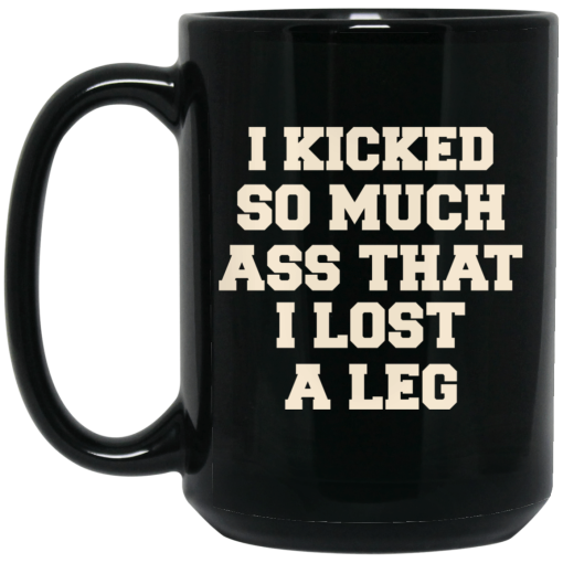 I Kicked So Much Ass That I Lost A Leg Mug I Kicked So Much Ass That I Lost A Leg Mug