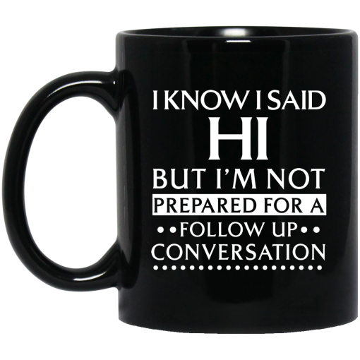 I Know I Said Hi But I'm Not Prepared For A Follow Up Conversation Mug I Know I Said Hi But I'm Not Prepared For A Follow Up Conversation Mug