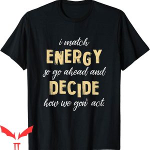 I Match Energy T-Shirt Go Ahead And Decide How We Gon’ Act