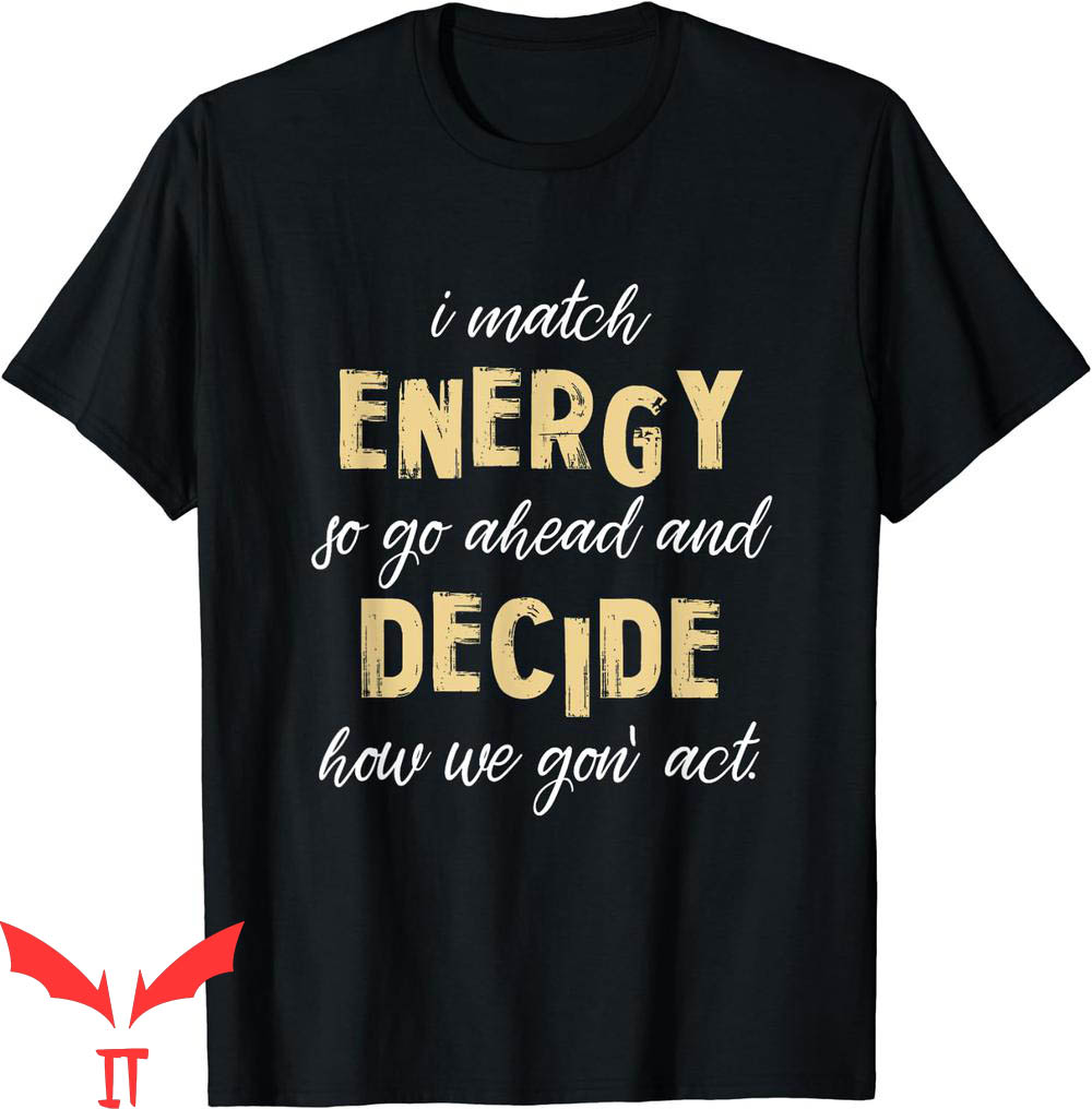 I Match Energy T-Shirt Go Ahead And Decide How We Gon' Act I Match Energy T-Shirt Go Ahead And Decide How We Gon' Act