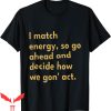 I Match Energy T-Shirt So Go Ahead And Decide How We Gon Act