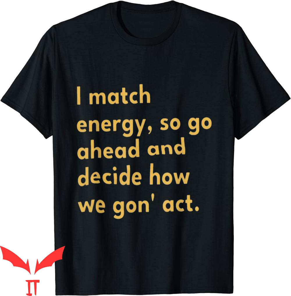 I Match Energy T-Shirt So Go Ahead And Decide How We Gon Act I Match Energy T-Shirt So Go Ahead And Decide How We Gon Act