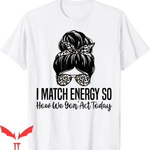 I Match Energy T-Shirt So How We Gon’ Act Sarcasm Quotes