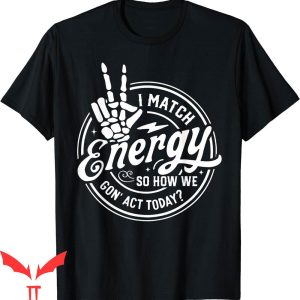 I Match Energy T-Shirt So How We Gon’ Act Skeleton Hand