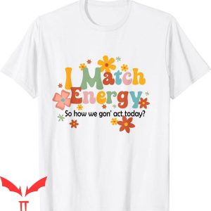 I Match Energy T-Shirt So How We Gon’ Act Today Funny