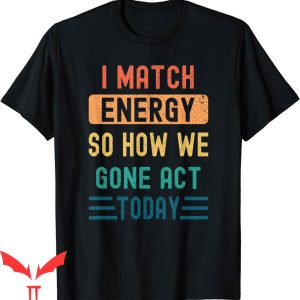 I Match Energy T-Shirt So How We Gone Act Today Quotes