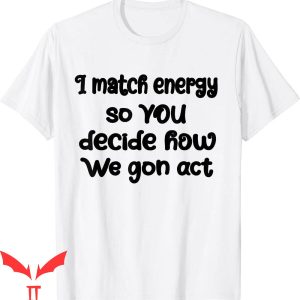 I Match Energy T-Shirt So You Decide How We Gon Act Cool