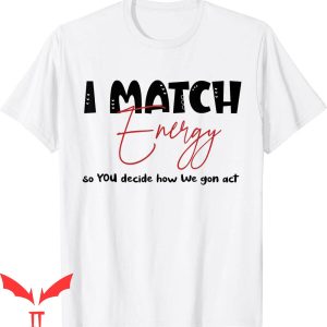 I Match Energy T-Shirt So You Decide How We Gon Act Quote