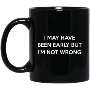 I May Have Been Early But I’m Not Wrong Mug