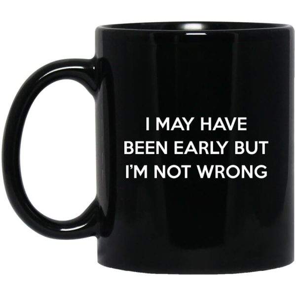 I May Have Been Early But I’m Not Wrong Mug
