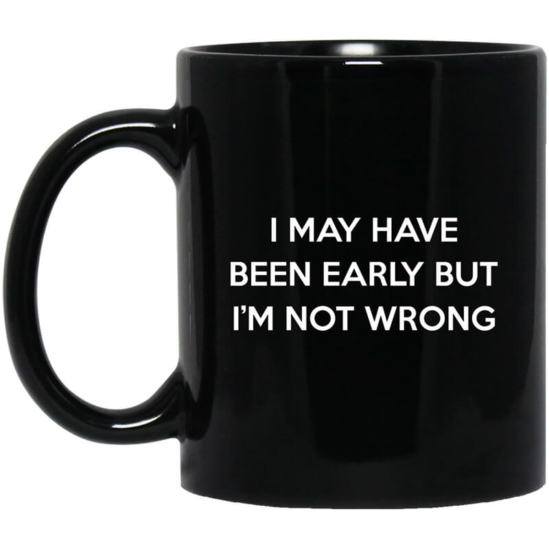 I May Have Been Early But I'm Not Wrong Mug I May Have Been Early But I'm Not Wrong Mug