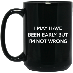 I May Have Been Early But I’m Not Wrong Mug