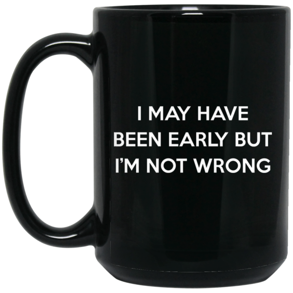 I May Have Been Early But I’m Not Wrong Mug