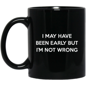 I May Have Been Early But Im Not Wrong Mug 3