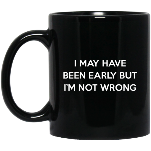 I May Have Been Early But I'm Not Wrong Mug I May Have Been Early But I'm Not Wrong Mug