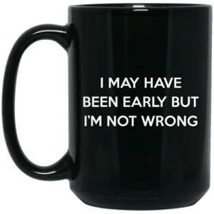 I May Have Been Early But Im Not Wrong Mug 4
