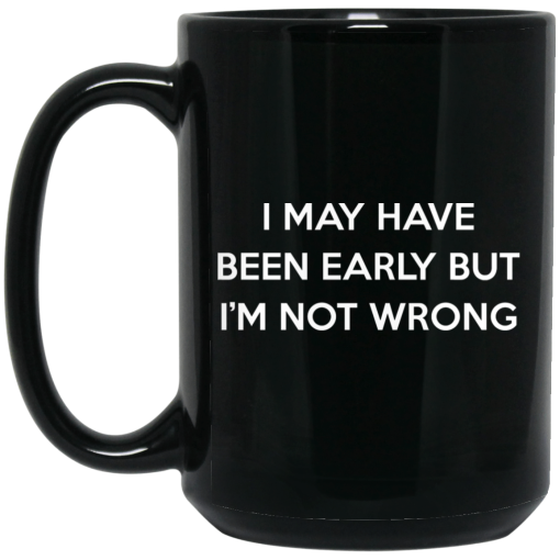 I May Have Been Early But I'm Not Wrong Mug I May Have Been Early But I'm Not Wrong Mug
