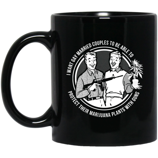 I Want Gay Married Couples To Be Able To Protect Their Marijuana Plants With Guns Mug I Want Gay Married Couples To Be Able To Protect Their Marijuana Plants With Guns Mug