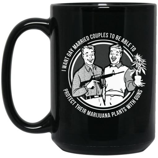 I Want Gay Married Couples To Be Able To Protect Their Marijuana Plants With Guns Mug I Want Gay Married Couples To Be Able To Protect Their Marijuana Plants With Guns Mug