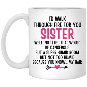 I’d Walk Through Fire For You Sister. Well, Not Fire, That Would Be Dangerous. But a Super Humid Room, But Not Too Humid, Because You Know… My Hair Mug