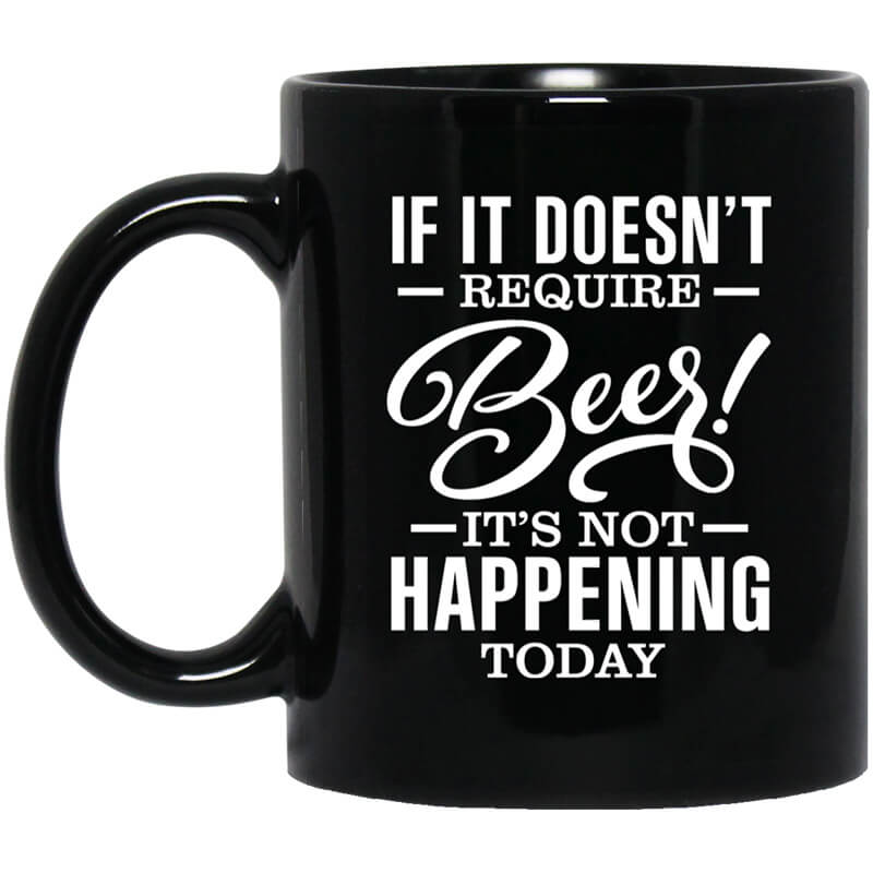 If It Doesn't Require Beer It's Not Happening Today Mug If It Doesn't Require Beer It's Not Happening Today Mug