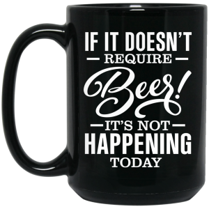 If It Doesn’t Require Beer It’s Not Happening Today Mug