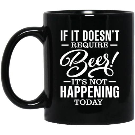 If It Doesn't Require Beer It's Not Happening Today Mug If It Doesn't Require Beer It's Not Happening Today Mug