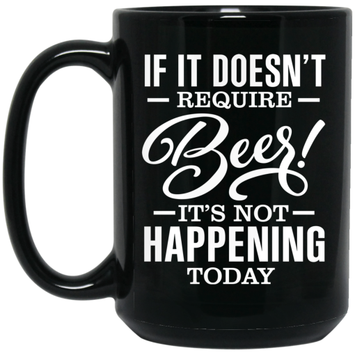 If It Doesn't Require Beer It's Not Happening Today Mug If It Doesn't Require Beer It's Not Happening Today Mug