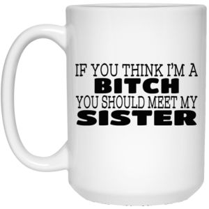 If You Think Im A Bitch You Should Meet My Sister Mug 4