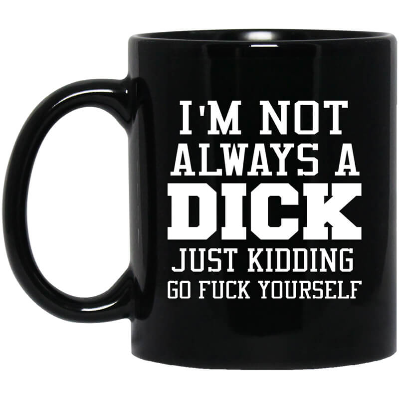 I'm Not Always A Dick Just Kidding Go Fuck Yourself Mug I'm Not Always A Dick Just Kidding Go Fuck Yourself Mug