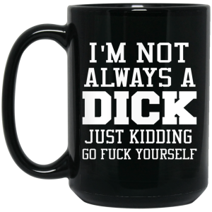 I’m Not Always A Dick Just Kidding Go Fuck Yourself Mug