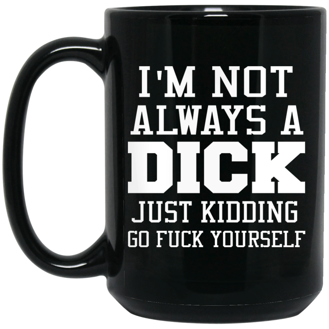 I'm Not Always A Dick Just Kidding Go Fuck Yourself Mug I'm Not Always A Dick Just Kidding Go Fuck Yourself Mug