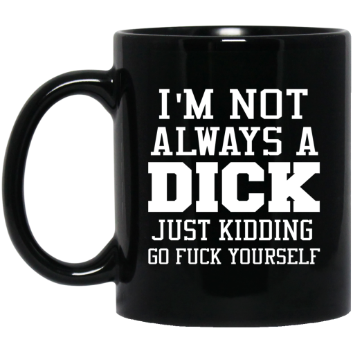 I'm Not Always A Dick Just Kidding Go Fuck Yourself Mug I'm Not Always A Dick Just Kidding Go Fuck Yourself Mug