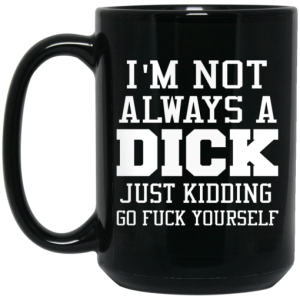 Im Not Always A Dick Just Kidding Go Fuck Yourself Mug 4