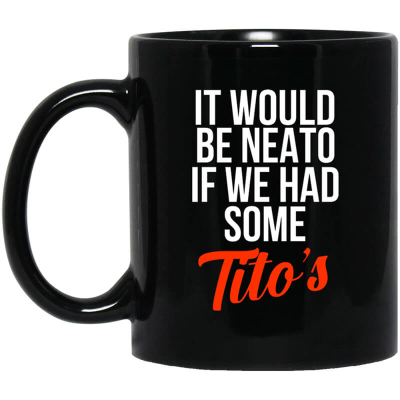 It Would Be Neato If We Had Some Tito's Mug It Would Be Neato If We Had Some Tito's Mug