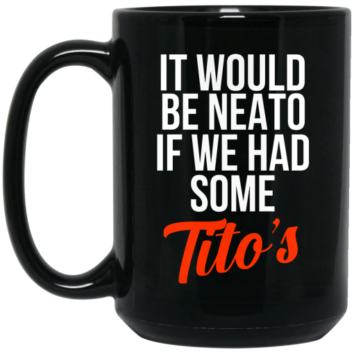 It Would Be Neato If We Had Some Tito's Mug It Would Be Neato If We Had Some Tito's Mug
