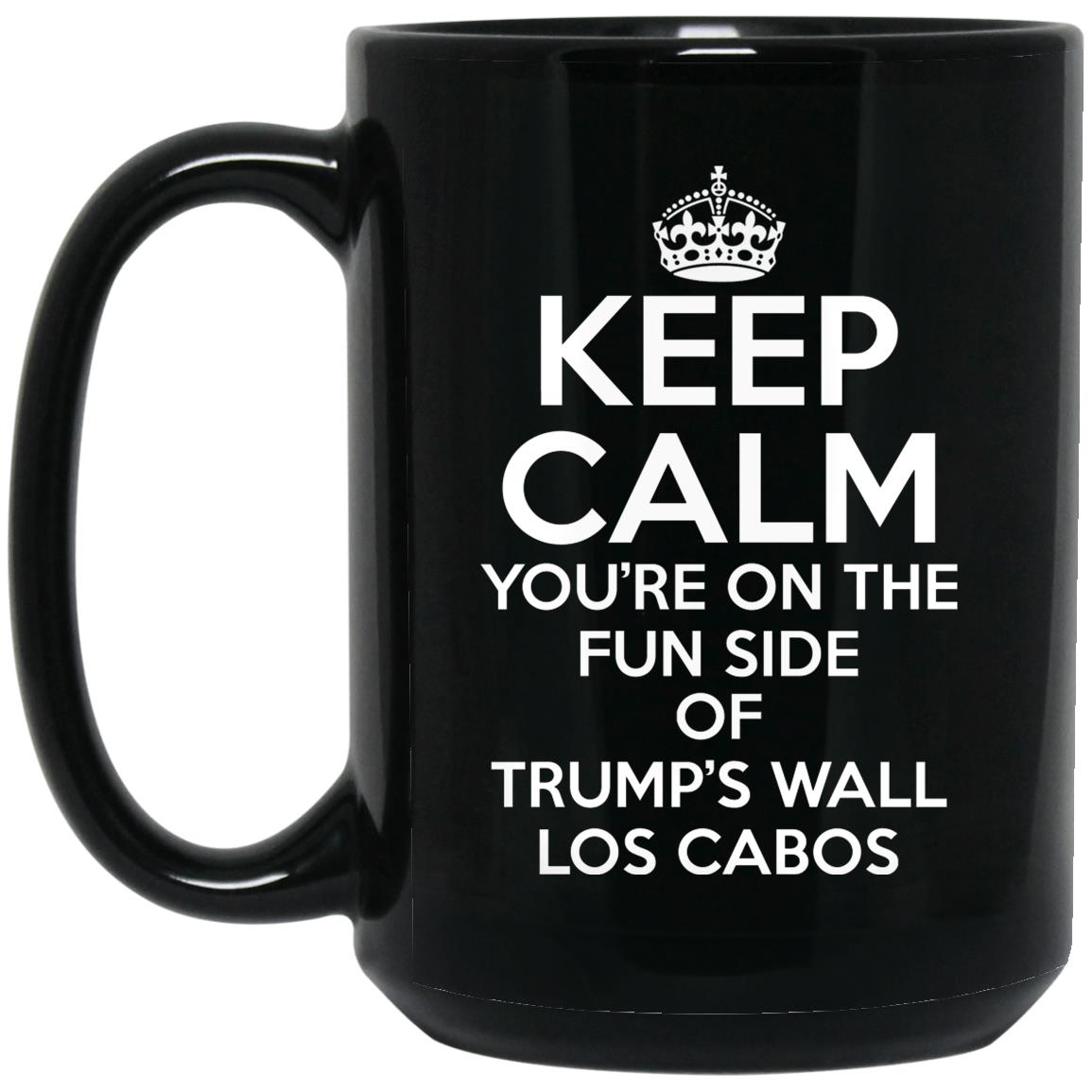 Keep Calm You're On The Fun Side Of Trump's Wall Los Cabos Mug Keep Calm You're On The Fun Side Of Trump's Wall Los Cabos Mug