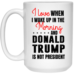 Love When I Wake Up In The Morning And Donald Trump Is Not President Mug