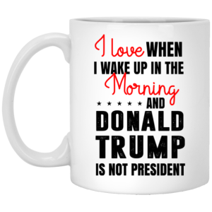 Love When I Wake Up In The Morning And Donald Trump Is Not President Mug 3