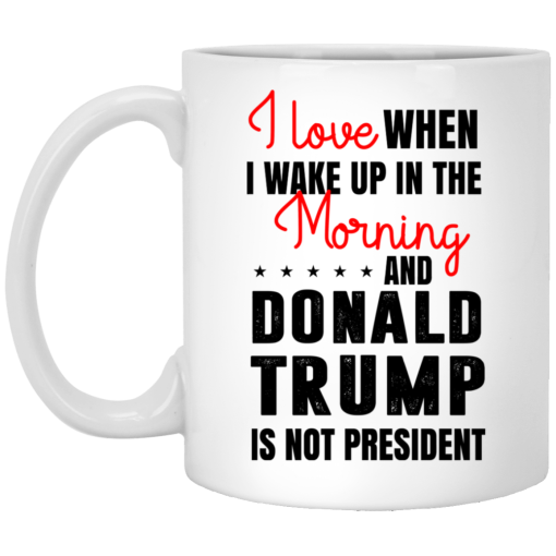 Love When I Wake Up In The Morning And Donald Trump Is Not President Mug Love When I Wake Up In The Morning And Donald Trump Is Not President Mug